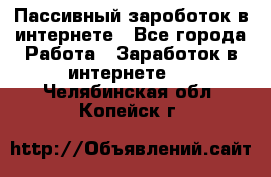 Пассивный зароботок в интернете - Все города Работа » Заработок в интернете   . Челябинская обл.,Копейск г.